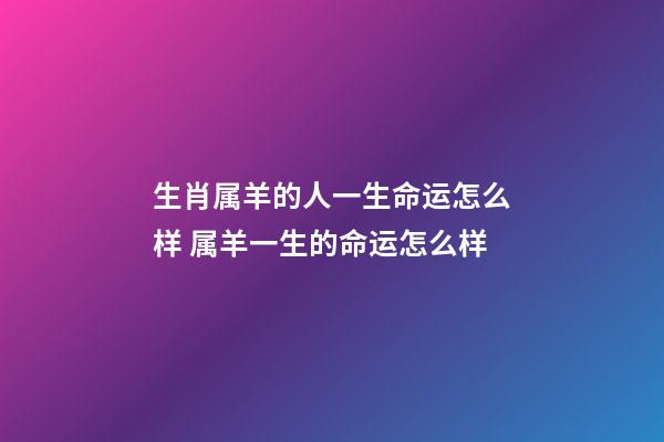 生肖属羊的人一生命运怎么样 属羊一生的命运怎么样-第1张-观点-玄机派